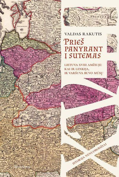 Rakutis V.  Prieš panyrant į sutemas: Lietuva XVIII amžiuje: kai ir Lenkija, ir Varšuva buvo mūsų