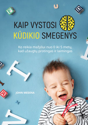 Medina J. Kaip vystosi kūdikio smegenys: ko reikia mažyliui nuo 0 iki 5 metų, kad užaugtų laimingas ir protingas