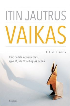 Aron E.N. Itin jautrus vaikas. Kaip padėti mūsų vaikams gyvuoti, kai pasaulis juos stelbia