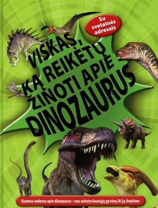Viskas, ką reikėtų žinoti apie dinozaurus: išsamus vadovas apie dinozaurus – nuo ankstyviausiųjų gyvūnų iki jų išnykimo